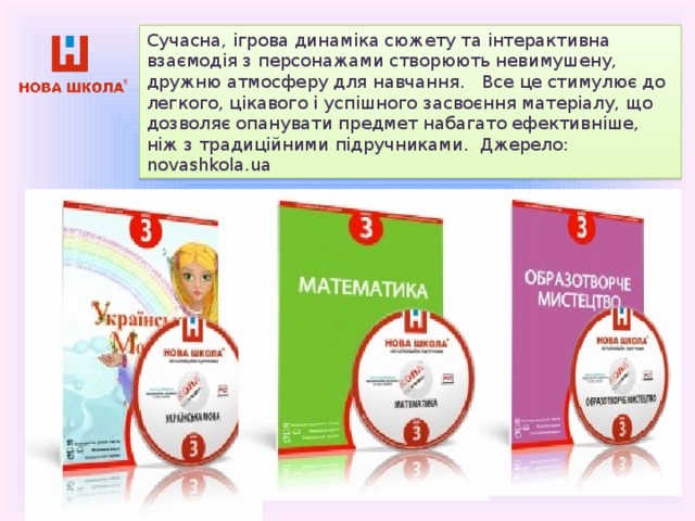   Сучасна, ігрова динаміка сюжету та інтерактивна взаємодія з персонажами створюють невимушену, дружню атмосферу для навчання.   Все це стимулює до легкого, цікавого і успішного засвоєння матеріалу, що дозволяє опанувати предмет набагато ефективніше, ніж з традиційними підручниками.  Джерело: novashkola.ua 