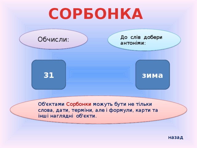 СОРБОНКА До слів добери антоніми: Обчисли: 28+3 31  літо зима  Об'єктами Сорбонки можуть бути не тільки слова, дати, терміни, але і формули, карти та інші наглядні об'єкти. назад 