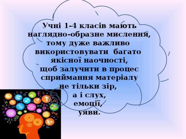 Учні 1-4 класів мають наглядно-образне мислення, тому дуже важливо використовувати багато якісної наочності, щоб залучити в процес сприймання матеріалу не тільки зір, а і слух, емоції, уяви. 