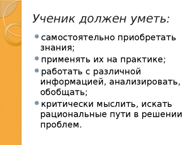 Ученик должен уметь: самостоятельно приобретать знания; применять их на практике; работать с различной информацией, анализировать, обобщать; критически мыслить, искать рациональные пути в решении проблем. 