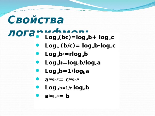 Свойства логарифмов: Log a (bc)=log a b+ log a c Log a  ( b /с)= log a b-log a c Log a b r =rlog a b Log a b=log c b / log c a Log a b=1 / log b a a log b c = c log b a Log a r b=1/r log a b a log a b = b    