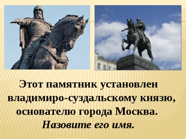  Этот памятник установлен  владимиро-суздальскому князю,  основателю города Москва.  Назовите его имя. 