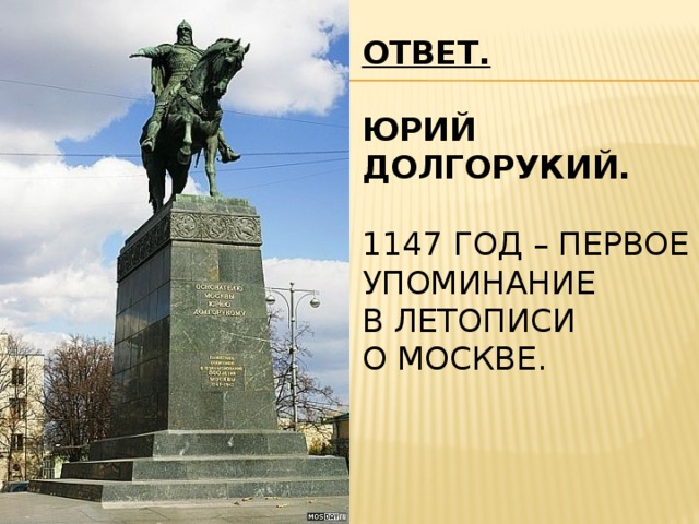 ОТВЕТ.   Юрий Долгорукий.    1147 год – первое упоминание  в летописи  о Москве. 