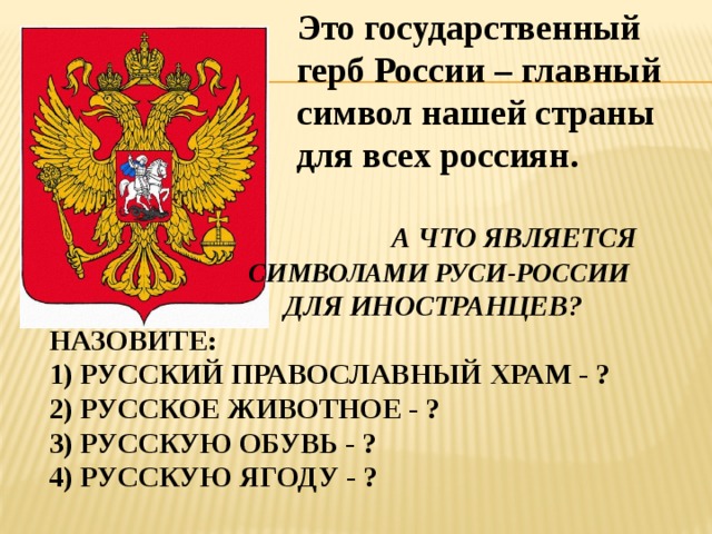 Это государственный герб России – главный символ нашей страны для всех россиян.  А что является   символами Руси-России  для иностранцев?   Назовите:  1) Русский православный храм - ?  2) Русское животное - ?  3) Русскую обувь - ?  4) Русскую ягоду - ?   