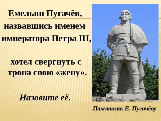  Емельян Пугачёв,  назвавшись именем императора Петра III,  хотел свергнуть с трона свою «жену».   Назовите её.  Памятник Е. Пугачёву  в г. Саранске 