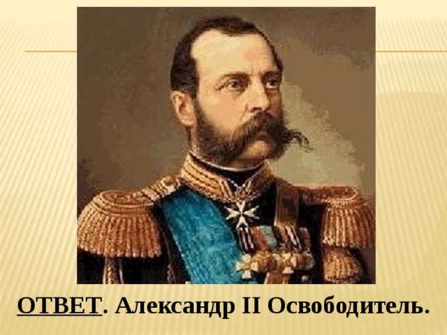  ОТВЕТ . Александр II Освободитель. 