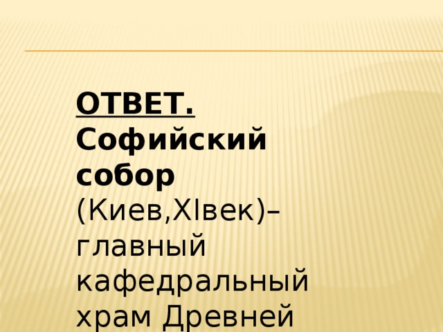 ОТВЕТ. Софийский собор   (Киев,XIвек)– главный кафедральный храм Древней Руси. 