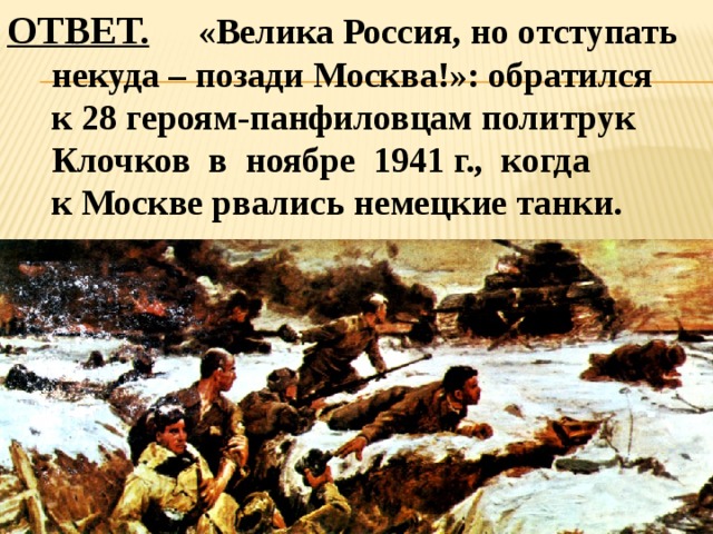 ОТВЕТ.  «Велика Россия, но отступать  некуда – позади Москва!»: обратился  к 28 героям-панфиловцам политрук  Клочков в ноябре 1941 г., когда  к Москве рвались немецкие танки. 