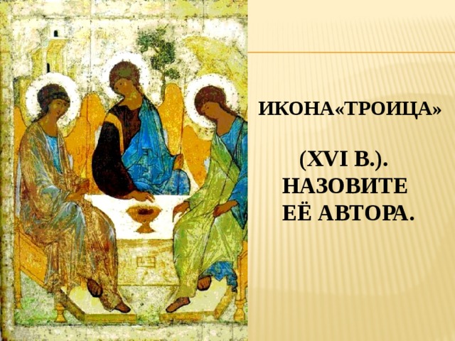  Икона«Троица»   (XVI в.).  Назовите  её автора. 