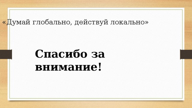 «Думай глобально, действуй локально»   Спасибо за внимание! 