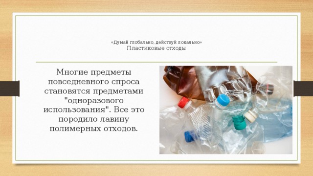   «Думай глобально, действуй локально»  Пластиковые отходы   Многие предметы повседневного спроса становятся предметами 