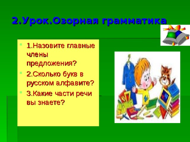 2.Урок.Озорная грамматика 1.Назовите главные члены предложения? 2.Сколько букв в русском алфавите? 3.Какие части речи вы знаете? 