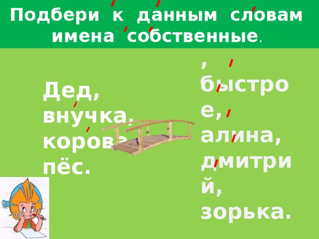 Подбери к данным словам          имена собственные . Дед, внучка, корова, пёс.   смелый, быстрое, алина, дмитрий, зорька.   