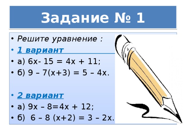 Задание № 1 Решите уравнение : 1 вариант а) 6х- 15 = 4х + 11; б) 9 – 7(х+3) = 5 – 4х. 2 вариант а) 9х – 8=4х + 12; б) 6 – 8 (х+2) = 3 – 2х. 