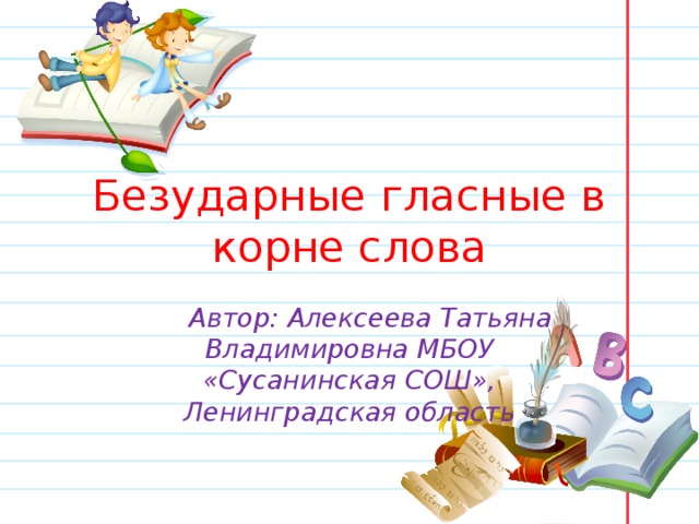 Безударные гласные в корне слова  Автор: Алексеева Татьяна Владимировна МБОУ «Сусанинская СОШ», Ленинградская область 
