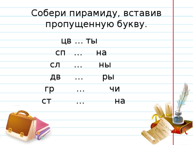 Собери пирамиду, вставив пропущенную букву.  цв … ты  сп … на  сл … ны  дв … ры  гр … чи  ст … на 