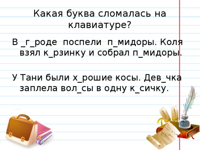 Какая буква сломалась на клавиатуре? В _г_роде поспели п_мидоры. Коля взял к_рзинку и собрал п_мидоры. У Тани были х_рошие косы. Дев_чка заплела вол_сы в одну к_сичку. 