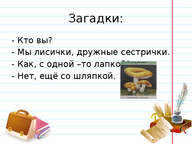 Загадки: - Кто вы? - Мы лисички, дружные сестрички. - Как, с одной –то лапкой? - Нет, ещё со шляпкой. 