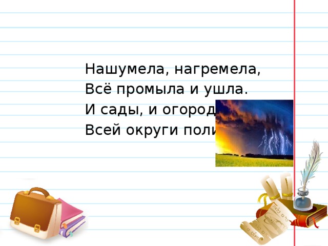  Нашумела, нагремела,  Всё промыла и ушла.  И сады, и огороды  Всей округи полила. 