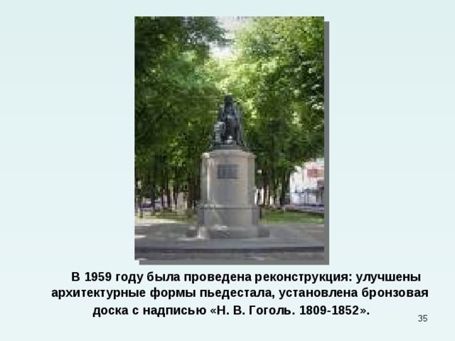  В 1959 году была проведена реконструкция: улучшены архитектурные формы пьедестала, установлена бронзовая доска с надписью «Н. В. Гоголь. 1809-1852».   