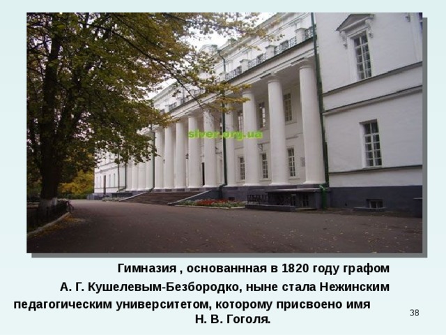  Гимназия , основаннная в 1820 году графом  А. Г. Кушелевым-Безбородко, ныне стала Нежинским педагогическим университетом, которому присвоено имя Н. В. Гоголя.  