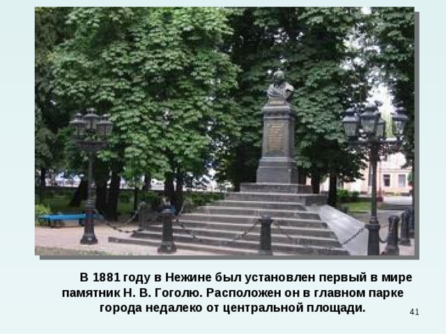  В 1881 году в Нежине был установлен первый в мире памятник Н. В. Гоголю. Расположен он в главном парке города недалеко от центральной площади.  