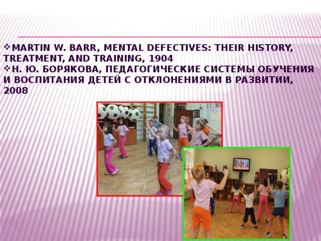 Martin W. Barr, Mental defectives: their history, treatment, and training, 1904 Н. Ю. Борякова, Педагогические системы обучения и воспитания детей с отклонениями в развитии, 2008 