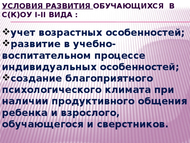 условия развития обучающихся в С(К)ОУ I-II вида : учет возрастных особенностей; развитие в учебно-воспитательном процессе индивидуальных особенностей; создание благоприятного психологического климата при наличии продуктивного общения ребенка и взрослого, обучающегося и сверстников. 