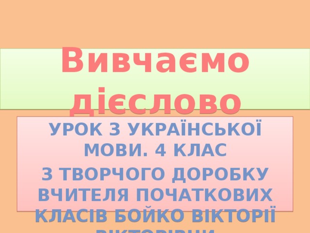 Вивчаємо дієслово Урок з української мови. 4 клас З творчого доробку вчителя початкових класів Бойко Вікторії Вікторівни 