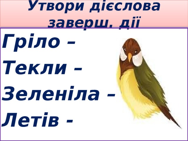 Утвори дієслова заверш. дії Гріло – Текли – Зеленіла – Летів - 