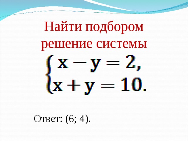 Найти подбором решение системы Ответ: (6; 4). 