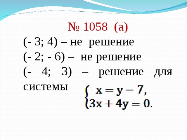 № 1058 (а) (- 3; 4) – не решение (- 2; - 6) – не решение (- 4; 3) – решение для системы 