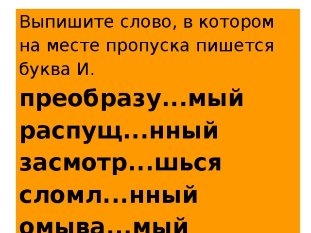 Выпишите слово, в котором на месте пропуска пишется буква И. преобразу...мый распущ...нный засмотр...шься сломл...нный омыва...мый 