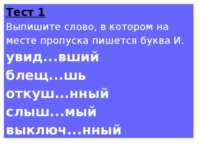 Тест 1 Выпишите слово, в котором на месте пропуска пишется буква И. увид...вший блещ...шь откуш...нный слыш...мый выключ...нный 