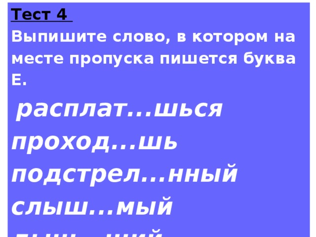 Тест 4 Выпишите слово, в котором на месте пропуска пишется буква Е.  расплат...шься проход...шь подстрел...нный слыш...мый дыш...щий 