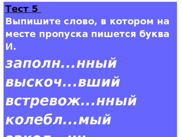 Тест 5 Выпишите слово, в котором на месте пропуска пишется буква И. заполн...нный выскоч...вший встревож...нный колебл...мый закол...шь 
