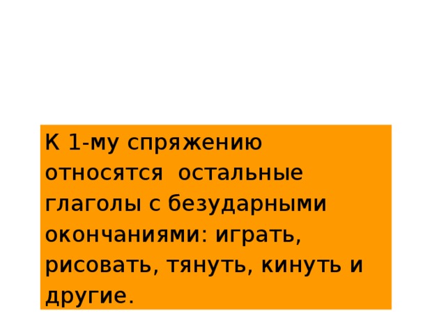 К 1-му спряжению относятся остальные глаголы c безударными окончаниями: играть, рисовать, тянуть, кинуть и другие. 