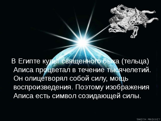 В Египте культ священного быка (тельца) Аписа процветал в течение тысячелетий. Он олицетворял собой силу, мощь воспроизведения. Поэтому изображения Аписа есть символ созидающей силы.