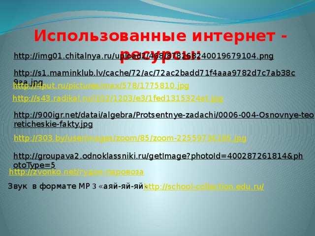 Использованные интернет - ресурсы: http://img01.chitalnya.ru/upload2/468/878268240019679104.png  http://s1.maminklub.lv/cache/72/ac/72ac2badd71f4aaa9782d7c7ab38c9aa.jpg  http://4put.ru/pictures/max/578/1775810.jpg http://s43.radikal.ru/i102/1203/e3/1fed1315324at.jpg http://900igr.net/datai/algebra/Protsentnye-zadachi/0006-004-Osnovnye-teoreticheskie-fakty.jpg  http://303.by/userimages/zoom/85/zoom-22559736185.jpg http://groupava2.odnoklassniki.ru/getImage?photoId=400287261814&photoType=5  http://zvonko.net/гудок-паровоза Звук в формате MP 3 «аяй-яй-яй» http://school-collection.edu.ru/ 