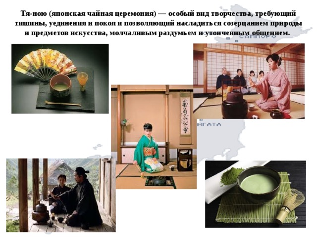 Тя-ною (японская чайная церемония) — особый вид творчества, требующий тишины, уединения и покоя и позволяющий насладиться созерцанием природы и предметов искусства, молчаливым раздумьем и утонченным общением. 