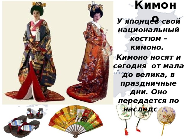 Кимоно У японцев свой национальный костюм – кимоно. Кимоно носят и сегодня от мала до велика, в праздничные дни. Оно передается по наследству. 