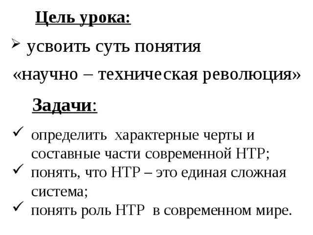 Цель урока:     усвоить суть понятия «научно – техническая революция» Задачи : определить характерные черты и составные части современной НТР; понять, что НТР – это единая сложная система; понять роль НТР в современном мире. 