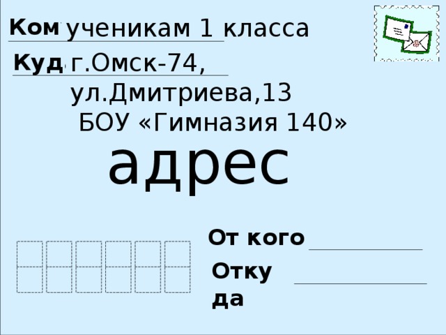 ученикам 1 класса Кому г.Омск-74, ул.Дмитриева,13  БОУ «Гимназия 140» Куда адрес От кого Откуда 