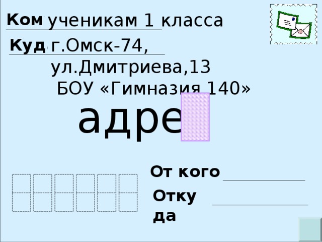 ученикам 1 класса Кому г.Омск-74, ул.Дмитриева,13  БОУ «Гимназия 140» Куда адрес От кого Откуда 