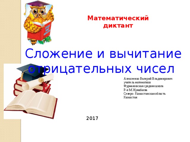 Математический диктант Сложение и вычитание отрицательных чисел Алексеенко Валерий Владимирович учитель математики Фурмановская средняя школа Р-н М.Жумабаева Северо- Казахстанская область Казахстан 2017 