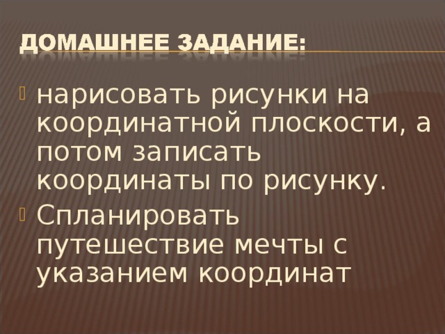 нарисовать рисунки на координатной плоскости, а потом записать координаты по рисунку. Спланировать путешествие мечты с указанием координат  