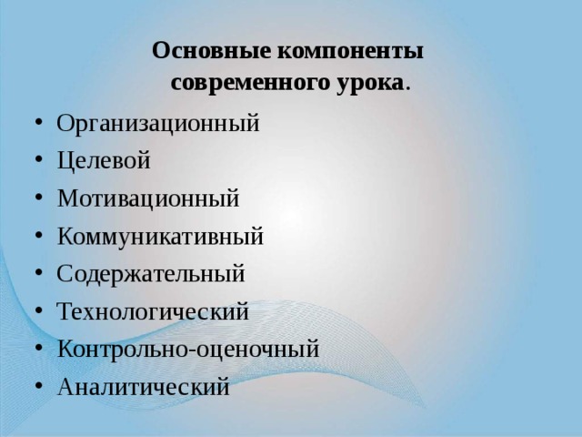  Основные компоненты  современного урока .   Организационный Целевой Мотивационный Коммуникативный Содержательный Технологический Контрольно-оценочный Аналитический 