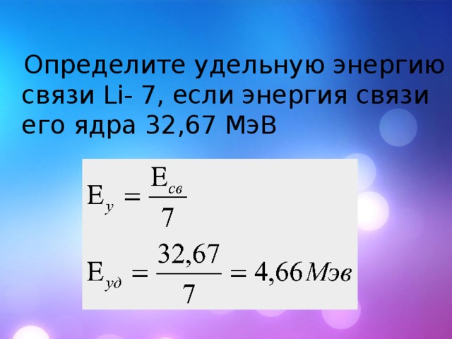  Определите удельную энергию связи Li- 7, если энергия связи его ядра 32,67 МэВ 