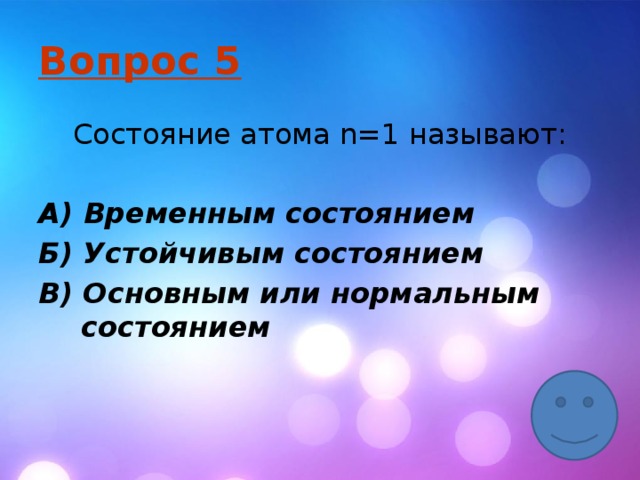 Вопрос 5 Состояние атома n=1 называют:  А) Временным состоянием Б) Устойчивым состоянием В) Основным или нормальным состоянием 