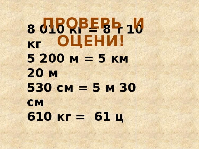 5 200 м = 5 км 200 м ПРОВЕРЬ И ОЦЕНИ! 8 010 кг = 8 т 10 кг 5 200 м = 5 км 20 м 530 см = 5 м 30 см 610 кг = 61 ц 610 кг = 6 ц 10 кг 